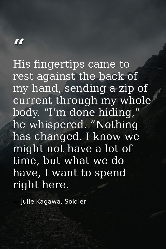 His fingertips came to rest against the back of my hand, sending a zip of current through my whole body. “I’m done hidin — Julie Kagawa, Soldier
