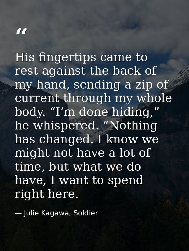 His fingertips came to rest against the back of my hand, sending a zip of current through my whole body. “I’m done hidin — Julie Kagawa, Soldier
