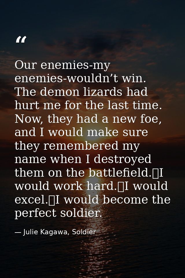 Our enemies-my enemies-wouldn’t win. The demon lizards had hurt me for the last time. Now, they had a new foe, and I wou — Julie Kagawa, Soldier