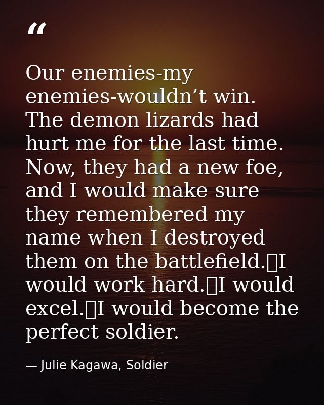Our enemies-my enemies-wouldn’t win. The demon lizards had hurt me for the last time. Now, they had a new foe, and I wou — Julie Kagawa, Soldier