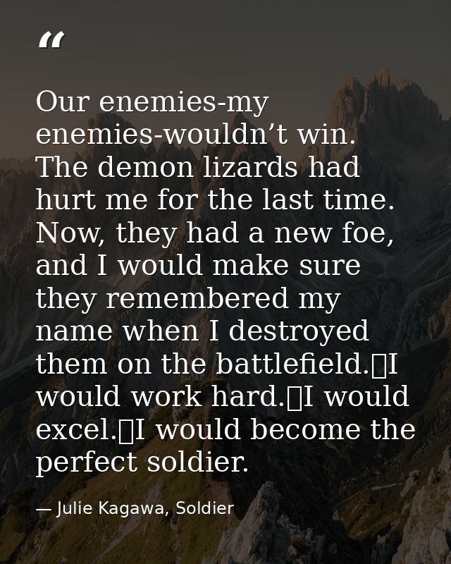 Our enemies-my enemies-wouldn’t win. The demon lizards had hurt me for the last time. Now, they had a new foe, and I wou — Julie Kagawa, Soldier