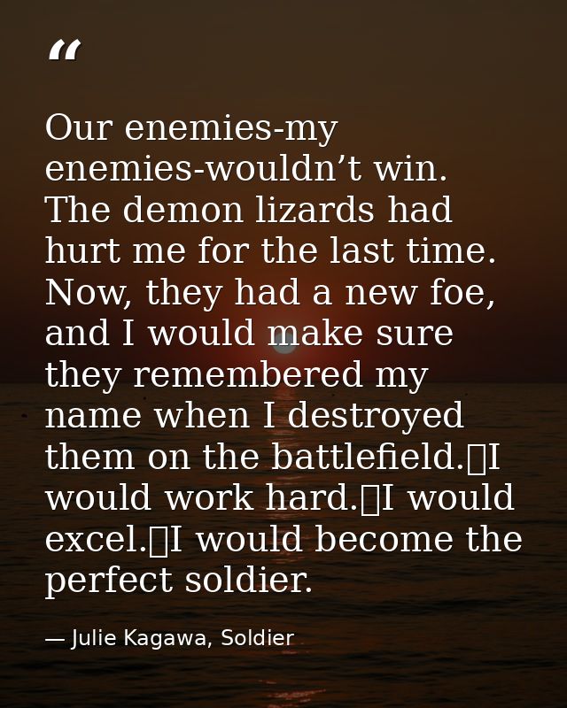 Our enemies-my enemies-wouldn’t win. The demon lizards had hurt me for the last time. Now, they had a new foe, and I wou — Julie Kagawa, Soldier