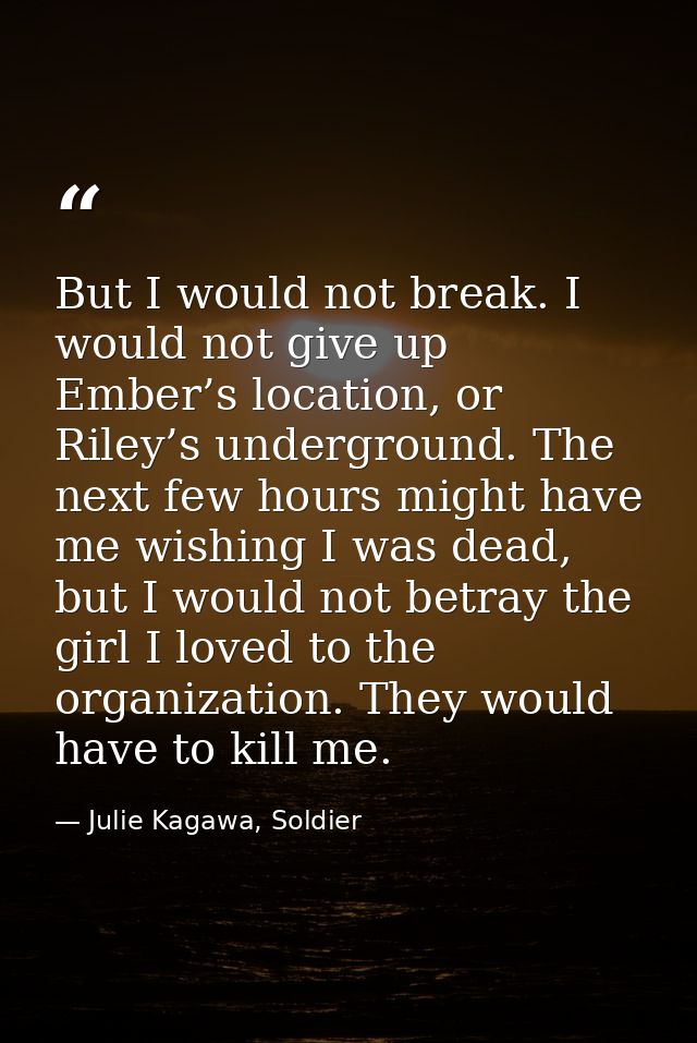 But I would not break. I would not give up Ember’s location, or Riley’s underground. The next few hours might have me wi — Julie Kagawa, Soldier