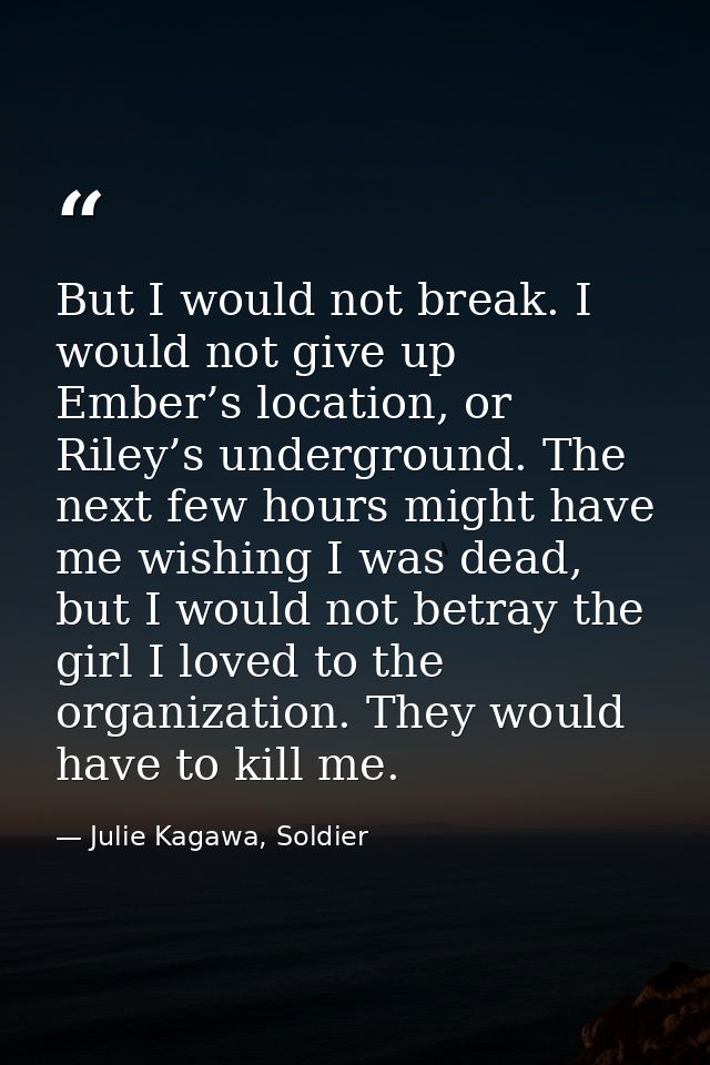 But I would not break. I would not give up Ember’s location, or Riley’s underground. The next few hours might have me wi — Julie Kagawa, Soldier