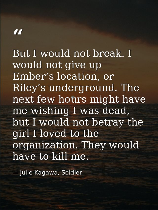 But I would not break. I would not give up Ember’s location, or Riley’s underground. The next few hours might have me wi — Julie Kagawa, Soldier