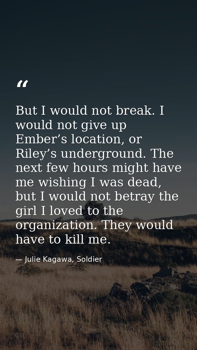 But I would not break. I would not give up Ember’s location, or Riley’s underground. The next few hours might have me wi — Julie Kagawa, Soldier