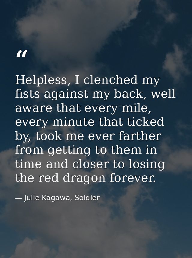 Helpless, I clenched my fists against my back, well aware that every mile, every minute that ticked by, took me ever far — Julie Kagawa, Soldier