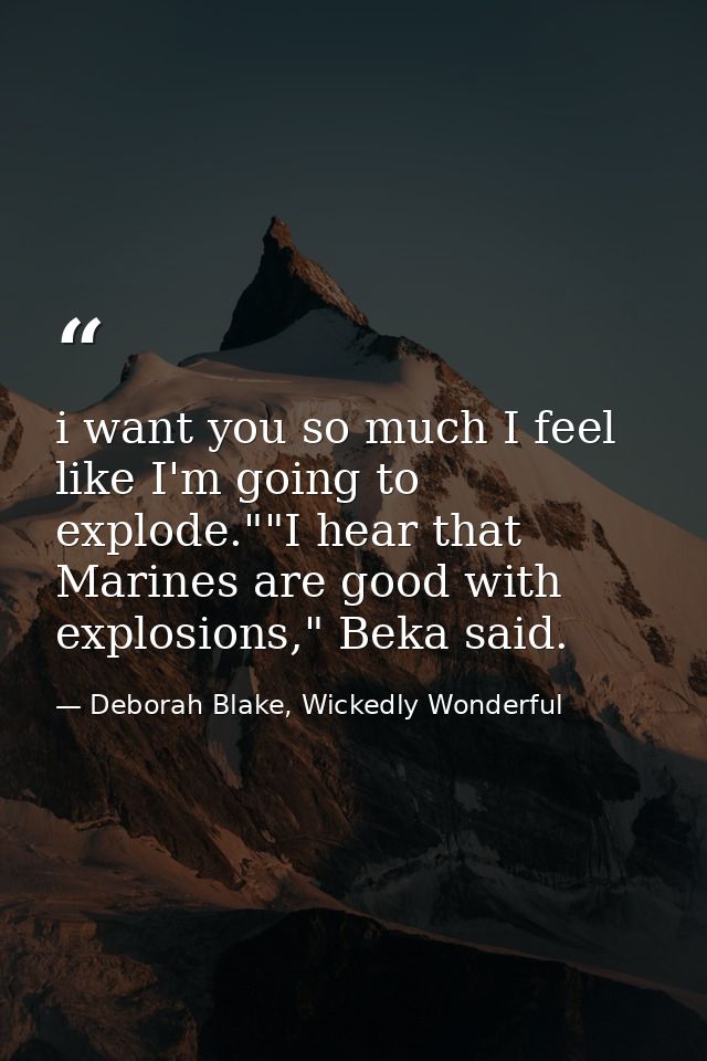 i want you so much I feel like I'm going to explode.""I hear that Marines are good with explosions," Beka said. — Deborah Blake, Wickedly Wonderful