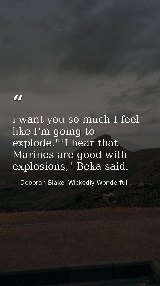 i want you so much I feel like I'm going to explode.""I hear that Marines are good with explosions," Beka said. — Deborah Blake, Wickedly Wonderful