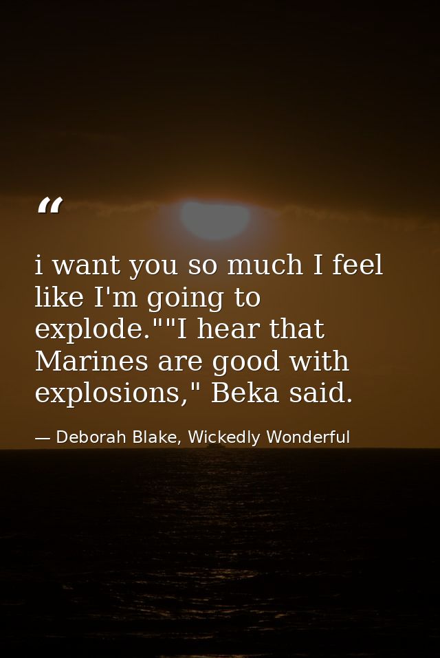 i want you so much I feel like I'm going to explode.""I hear that Marines are good with explosions," Beka said. — Deborah Blake, Wickedly Wonderful