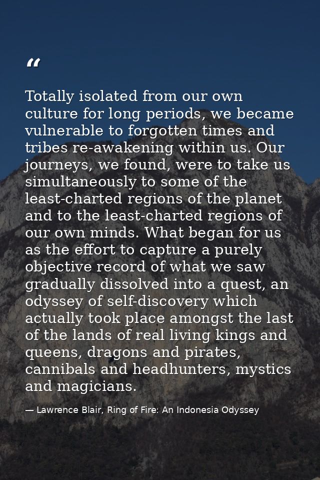 Totally isolated from our own culture for long periods, we became vulnerable to forgotten times and tribes re-awakening  — Lawrence Blair, Ring of Fire: An Indonesia Odyssey