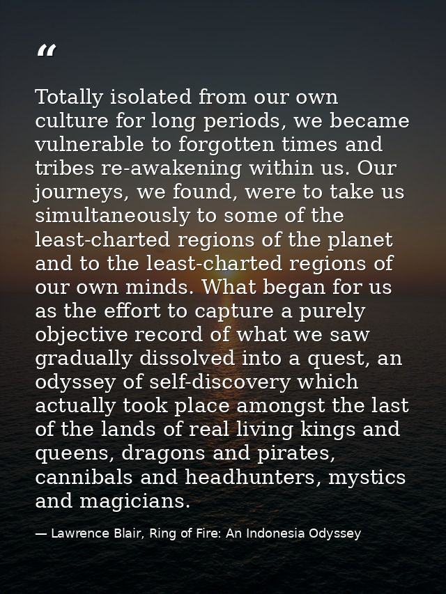 Totally isolated from our own culture for long periods, we became vulnerable to forgotten times and tribes re-awakening  — Lawrence Blair, Ring of Fire: An Indonesia Odyssey