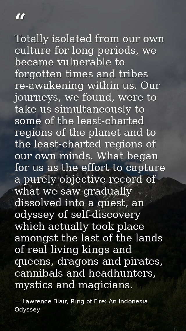Totally isolated from our own culture for long periods, we became vulnerable to forgotten times and tribes re-awakening  — Lawrence Blair, Ring of Fire: An Indonesia Odyssey