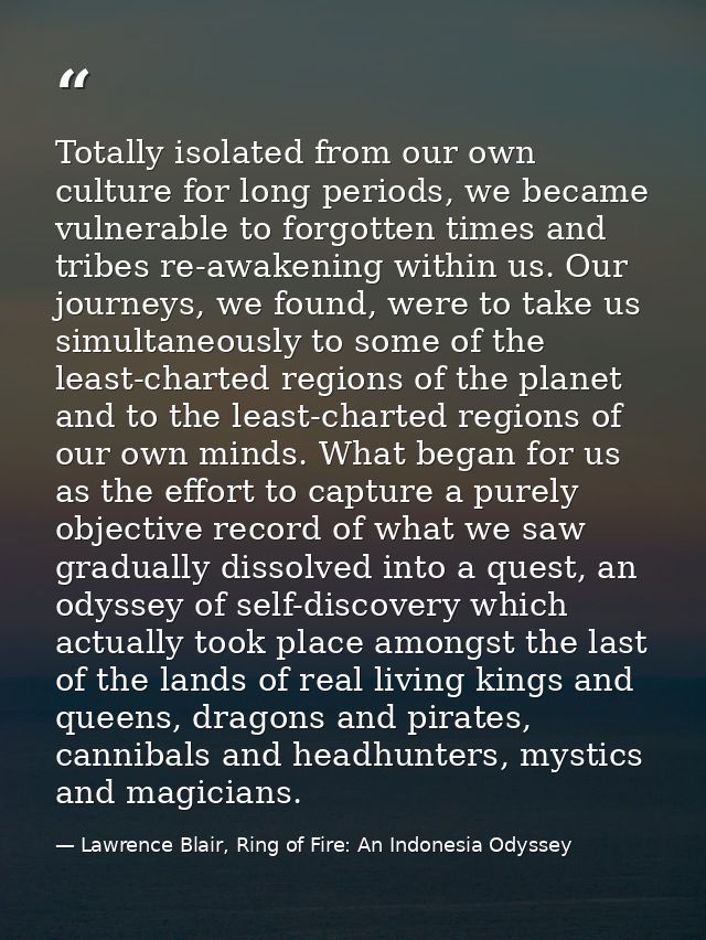 Totally isolated from our own culture for long periods, we became vulnerable to forgotten times and tribes re-awakening  — Lawrence Blair, Ring of Fire: An Indonesia Odyssey