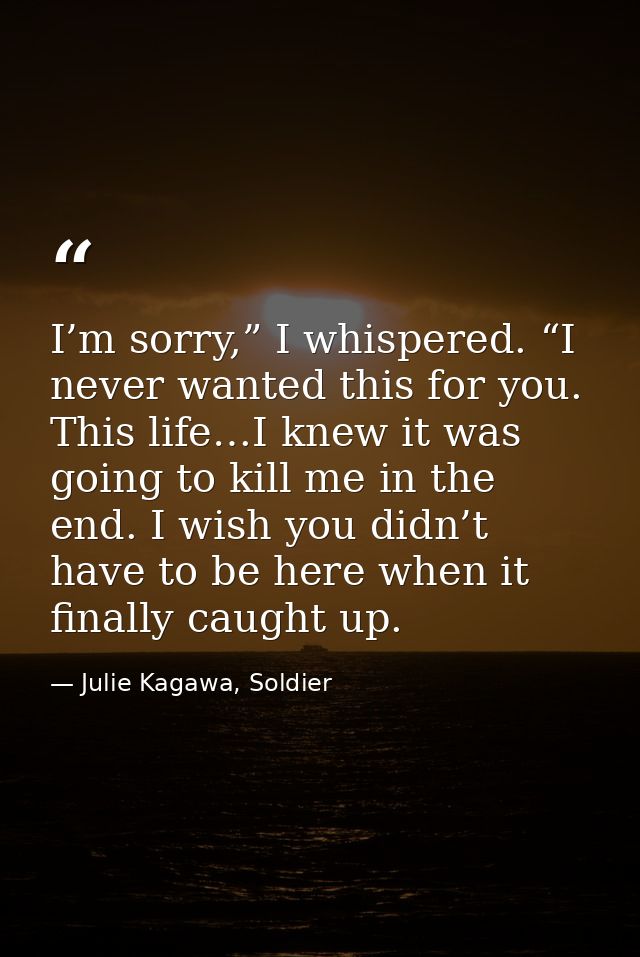 I’m sorry,” I whispered. “I never wanted this for you. This life…I knew it was going to kill me in the end. I wish you d — Julie Kagawa, Soldier