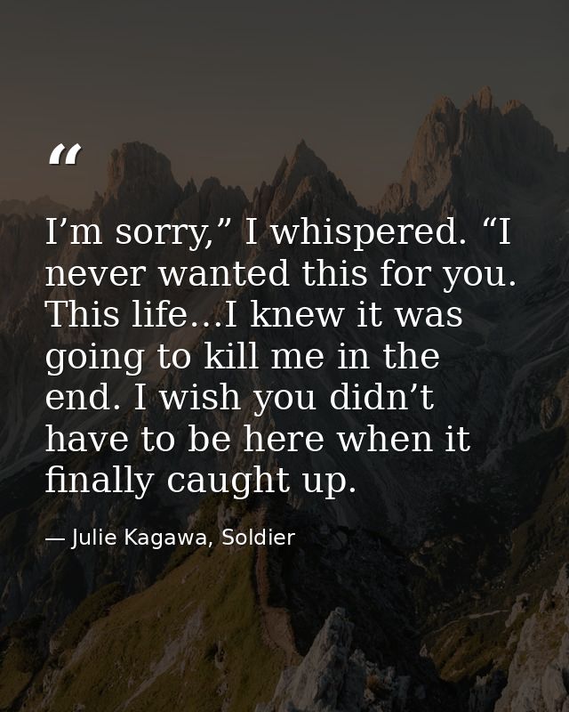 I’m sorry,” I whispered. “I never wanted this for you. This life…I knew it was going to kill me in the end. I wish you d — Julie Kagawa, Soldier