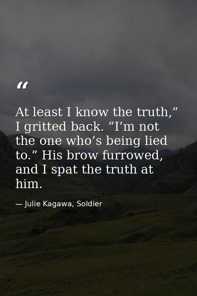 At least I know the truth,” I gritted back. “I’m not the one who’s being lied to.” His brow furrowed, and I spat the tru — Julie Kagawa, Soldier