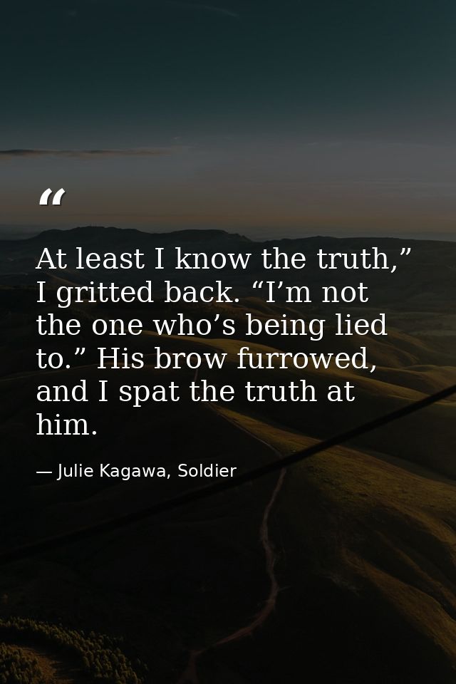 At least I know the truth,” I gritted back. “I’m not the one who’s being lied to.” His brow furrowed, and I spat the tru — Julie Kagawa, Soldier