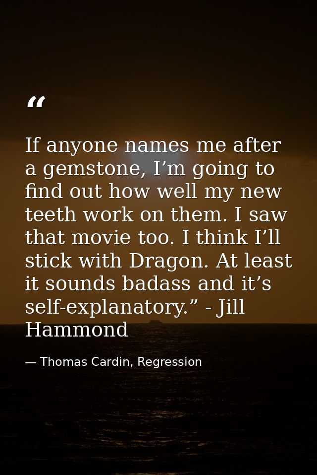 If anyone names me after a gemstone, I’m going to find out how well my new teeth work on them. I saw that movie too. I t — Thomas Cardin, Regression