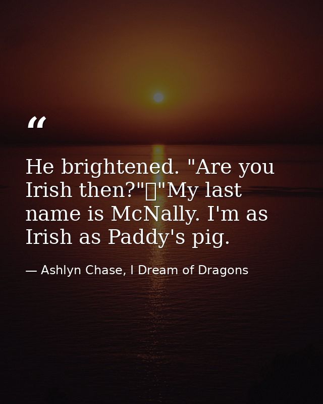 He brightened. "Are you Irish then?"	"My last name is McNally. I'm as Irish as Paddy's pig. — Ashlyn Chase, I Dream of Dragons