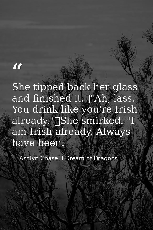 She tipped back her glass and finished it.	"Ah, lass. You drink like you're Irish already."	She smirked. "I am Irish alr — Ashlyn Chase, I Dream of Dragons