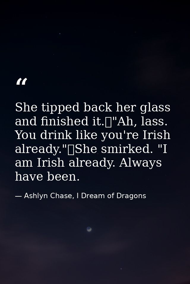 She tipped back her glass and finished it.	"Ah, lass. You drink like you're Irish already."	She smirked. "I am Irish alr — Ashlyn Chase, I Dream of Dragons