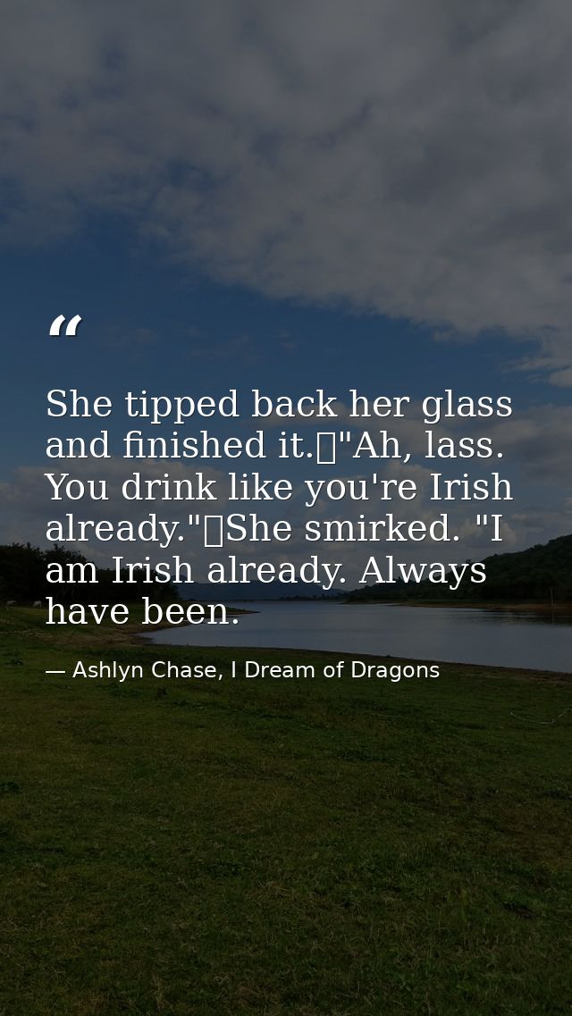 She tipped back her glass and finished it.	"Ah, lass. You drink like you're Irish already."	She smirked. "I am Irish alr — Ashlyn Chase, I Dream of Dragons
