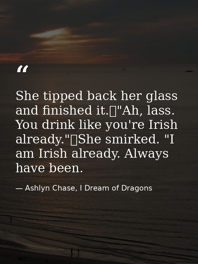 She tipped back her glass and finished it.	"Ah, lass. You drink like you're Irish already."	She smirked. "I am Irish alr — Ashlyn Chase, I Dream of Dragons