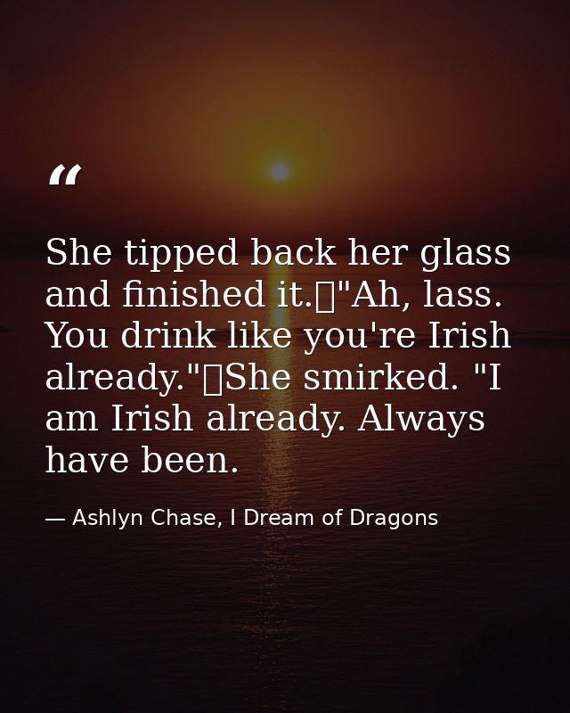 She tipped back her glass and finished it.	"Ah, lass. You drink like you're Irish already."	She smirked. "I am Irish alr — Ashlyn Chase, I Dream of Dragons