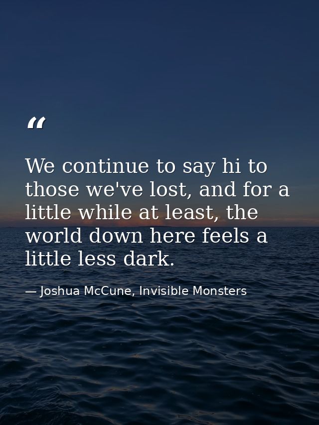 We continue to say hi to those we've lost, and for a little while at least, the world down here feels a little less dark — Joshua McCune, Invisible Monsters