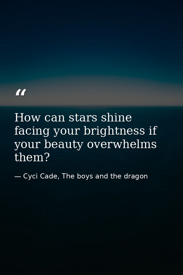 How can stars shine facing your brightness if your beauty overwhelms them? — Cyci Cade, The boys and the dragon