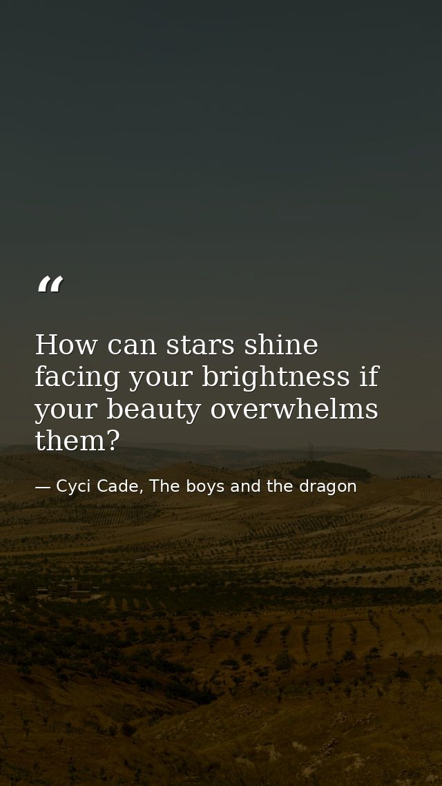 How can stars shine facing your brightness if your beauty overwhelms them? — Cyci Cade, The boys and the dragon