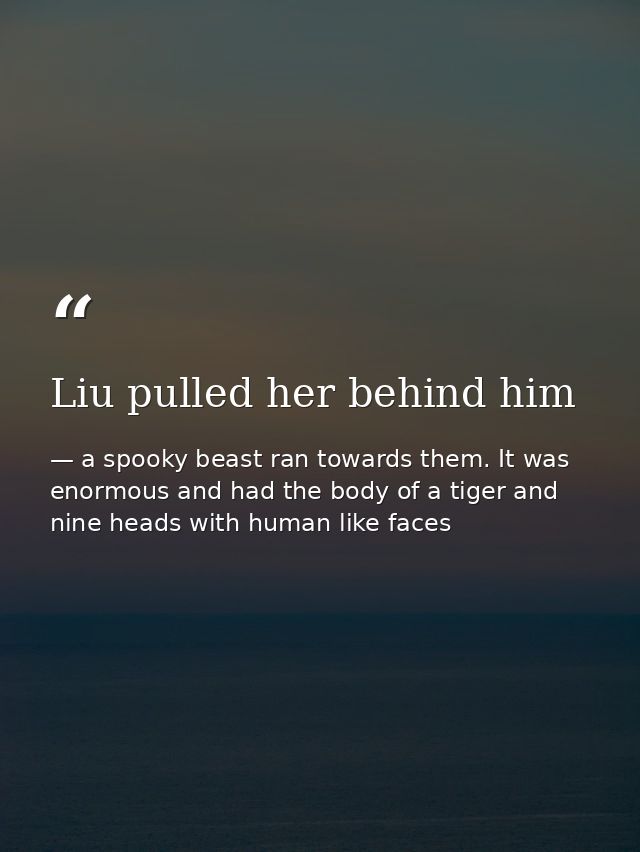 Liu pulled her behind him — a spooky beast ran towards them. It was enormous and had the body of a tiger and nine heads with human like faces