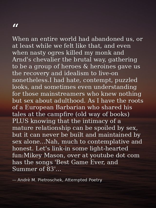 When an entire world had abandoned us, or at least while we felt like that, and even when nasty ogres killed my monk and — Andrè M. Pietroschek, Attempted Poetry
