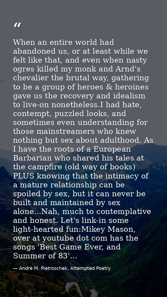 When an entire world had abandoned us, or at least while we felt like that, and even when nasty ogres killed my monk and — Andrè M. Pietroschek, Attempted Poetry