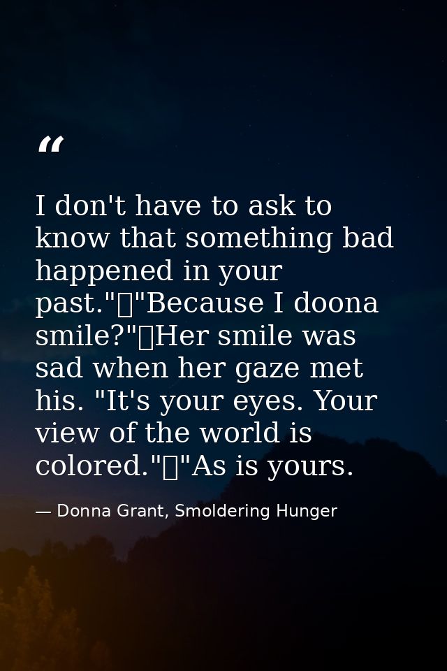 I don't have to ask to know that something bad happened in your past."	"Because I doona smile?"	Her smile was sad when h — Donna Grant, Smoldering Hunger