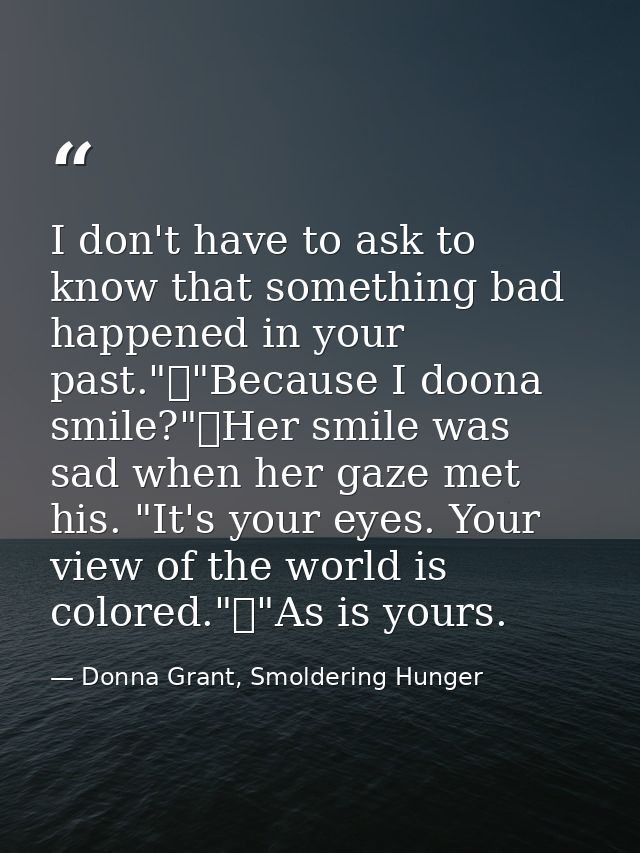 I don't have to ask to know that something bad happened in your past."	"Because I doona smile?"	Her smile was sad when h — Donna Grant, Smoldering Hunger