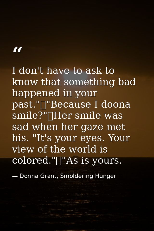 I don't have to ask to know that something bad happened in your past."	"Because I doona smile?"	Her smile was sad when h — Donna Grant, Smoldering Hunger
