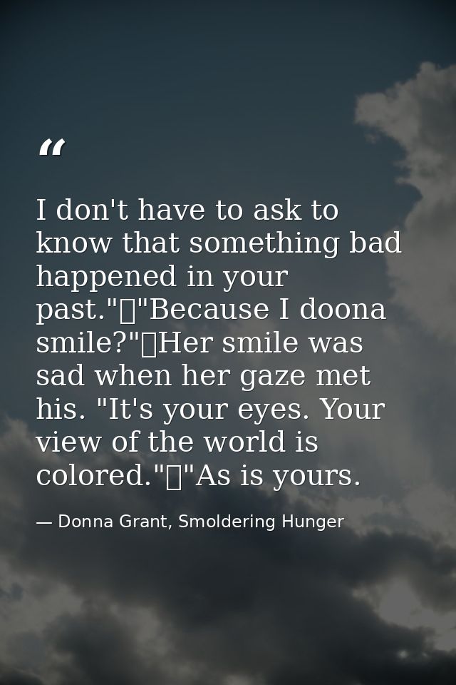 I don't have to ask to know that something bad happened in your past."	"Because I doona smile?"	Her smile was sad when h — Donna Grant, Smoldering Hunger