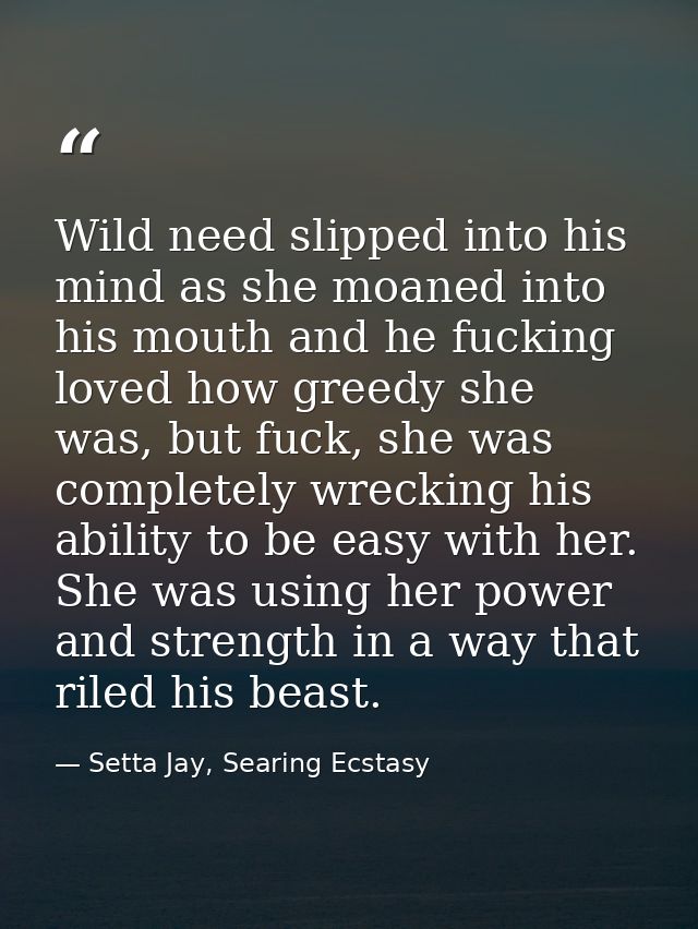 Wild need slipped into his mind as she moaned into his mouth and he fucking loved how greedy she was, but fuck, she was  — Setta Jay, Searing Ecstasy