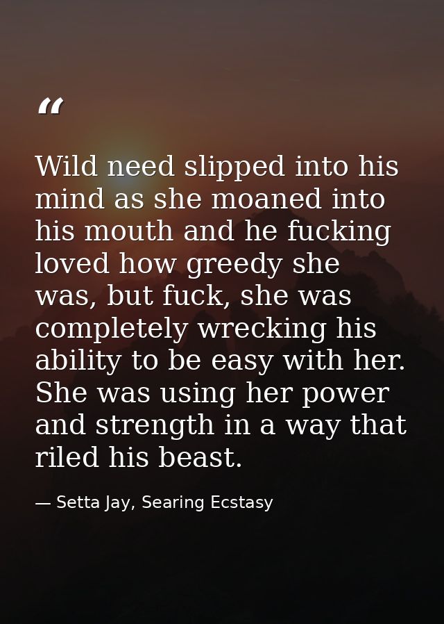 Wild need slipped into his mind as she moaned into his mouth and he fucking loved how greedy she was, but fuck, she was  — Setta Jay, Searing Ecstasy