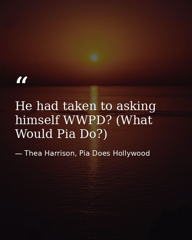 He had taken to asking himself WWPD? (What Would Pia Do?) — Thea Harrison, Pia Does Hollywood