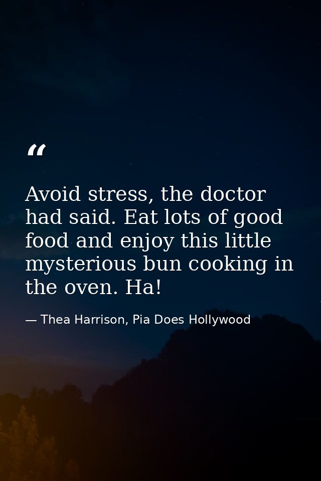 Avoid stress, the doctor had said. Eat lots of good food and enjoy this little mysterious bun cooking in the oven. Ha! — Thea Harrison, Pia Does Hollywood