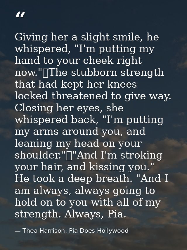 Giving her a slight smile, he whispered, "I'm putting my hand to your cheek right now."	The stubborn strength that had k — Thea Harrison, Pia Does Hollywood