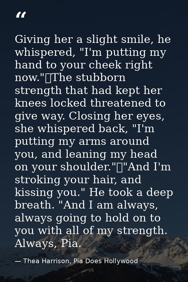 Giving her a slight smile, he whispered, "I'm putting my hand to your cheek right now."	The stubborn strength that had k — Thea Harrison, Pia Does Hollywood