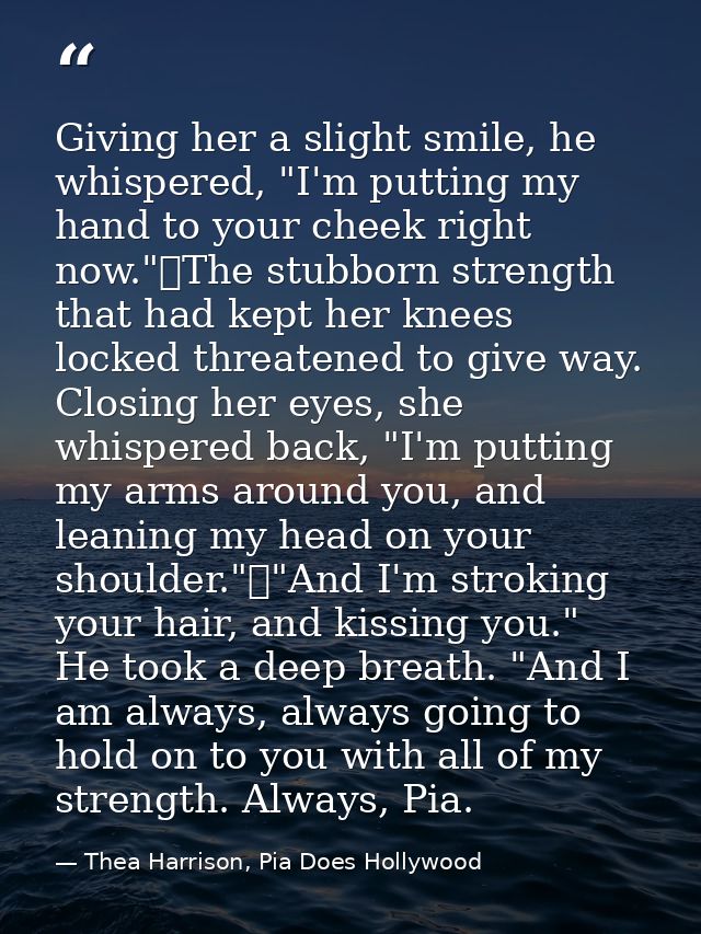 Giving her a slight smile, he whispered, "I'm putting my hand to your cheek right now."	The stubborn strength that had k — Thea Harrison, Pia Does Hollywood