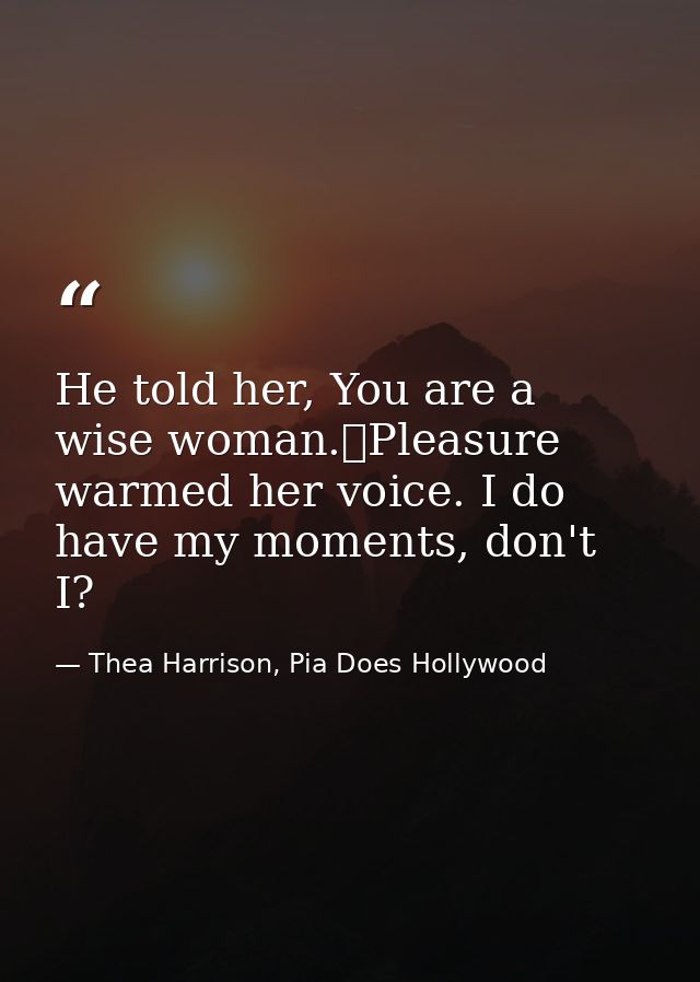He told her, You are a wise woman.	Pleasure warmed her voice. I do have my moments, don't I? — Thea Harrison, Pia Does Hollywood
