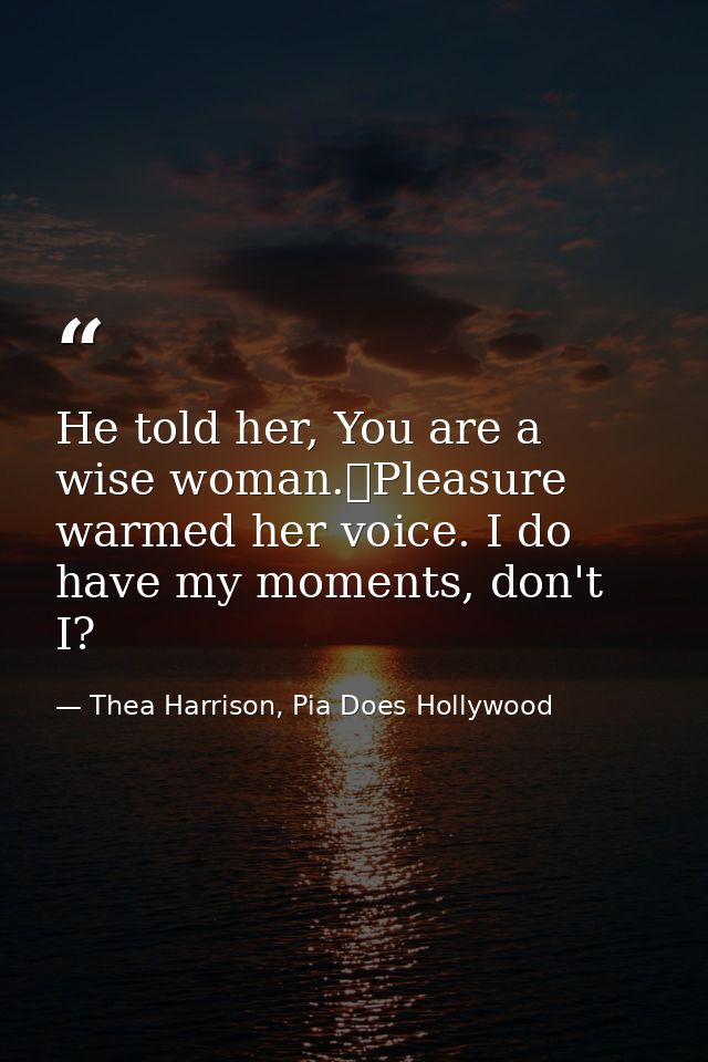He told her, You are a wise woman.	Pleasure warmed her voice. I do have my moments, don't I? — Thea Harrison, Pia Does Hollywood