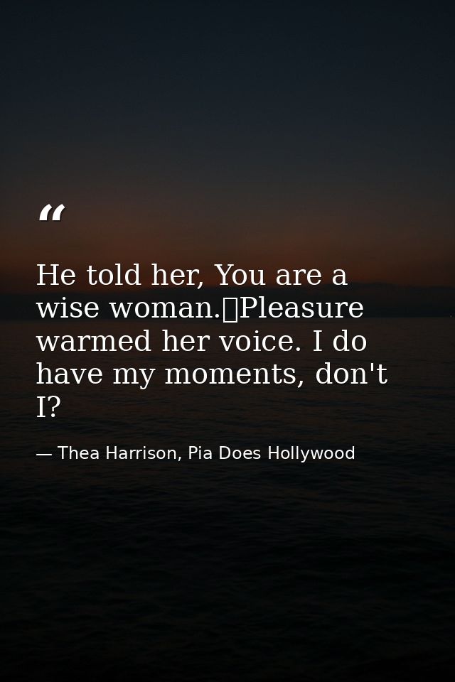 He told her, You are a wise woman.	Pleasure warmed her voice. I do have my moments, don't I? — Thea Harrison, Pia Does Hollywood