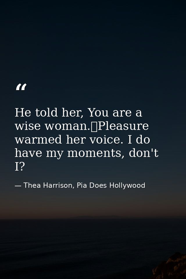 He told her, You are a wise woman.	Pleasure warmed her voice. I do have my moments, don't I? — Thea Harrison, Pia Does Hollywood